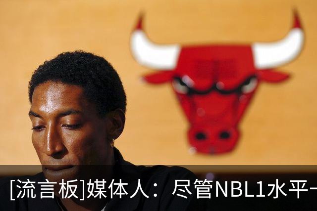 [流言板]媒体人：尽管NBL1水平一般但对抗强度不弱，对杨舒予有帮助
